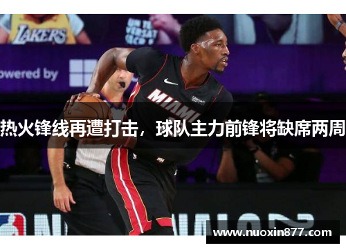 热火锋线再遭打击，球队主力前锋将缺席两周