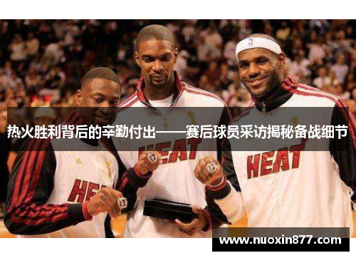 热火胜利背后的辛勤付出——赛后球员采访揭秘备战细节