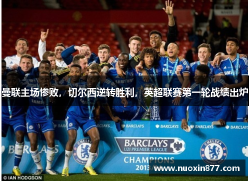 曼联主场惨败，切尔西逆转胜利，英超联赛第一轮战绩出炉