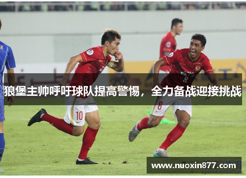 狼堡主帅呼吁球队提高警惕，全力备战迎接挑战