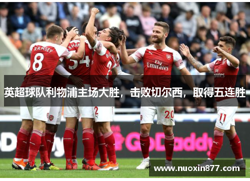 英超球队利物浦主场大胜，击败切尔西，取得五连胜