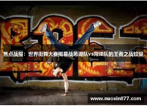 焦点战报：世界街舞大赛揭幕战芜湖队vs菏泽队的王者之战较量