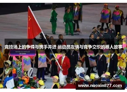 竞技场上的争锋与携手并进 运动员友情与竞争交织的感人故事