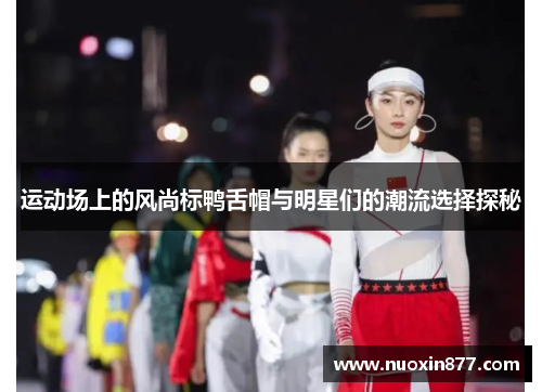 运动场上的风尚标鸭舌帽与明星们的潮流选择探秘