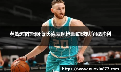 黄蜂对阵篮网海沃德表现抢眼助球队争取胜利