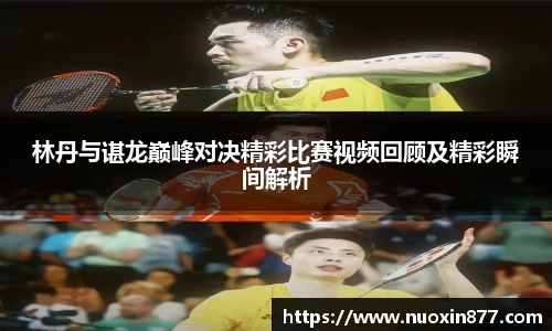 林丹与谌龙巅峰对决精彩比赛视频回顾及精彩瞬间解析