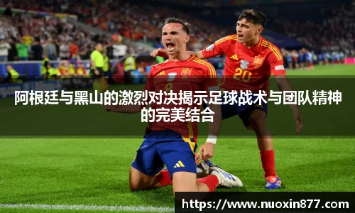阿根廷与黑山的激烈对决揭示足球战术与团队精神的完美结合